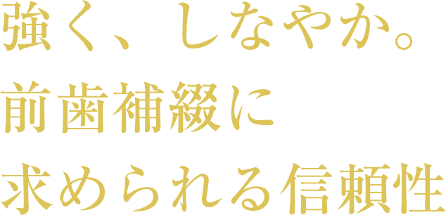 強く、しなやか。前歯補綴に求められる信頼性